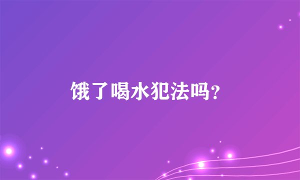 饿了喝水犯法吗？