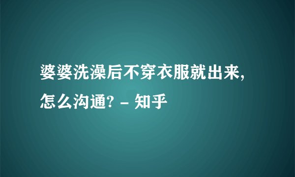 婆婆洗澡后不穿衣服就出来,怎么沟通? - 知乎