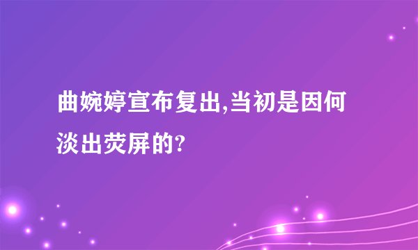 曲婉婷宣布复出,当初是因何淡出荧屏的?
