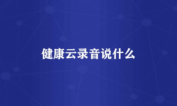 健康云录音说什么