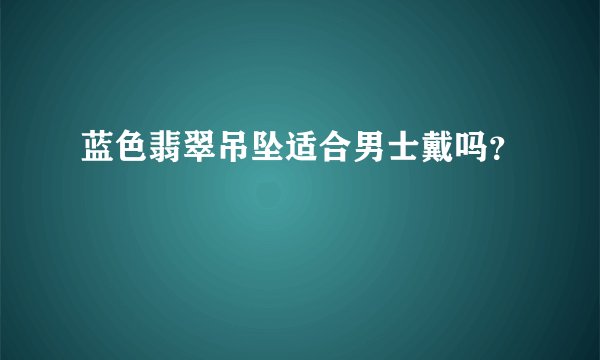 蓝色翡翠吊坠适合男士戴吗？