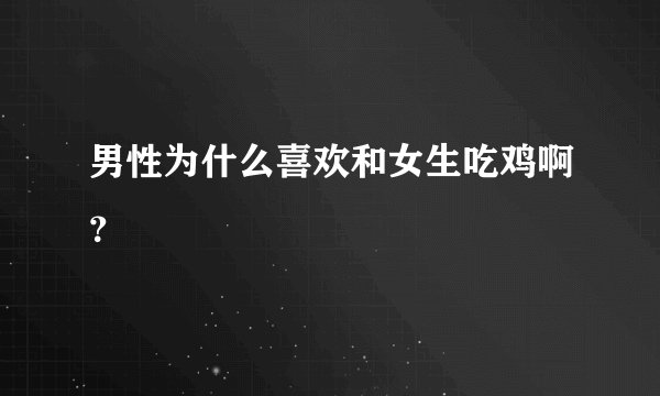 男性为什么喜欢和女生吃鸡啊？