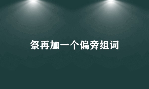祭再加一个偏旁组词