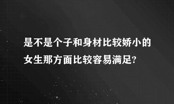 是不是个子和身材比较娇小的女生那方面比较容易满足?