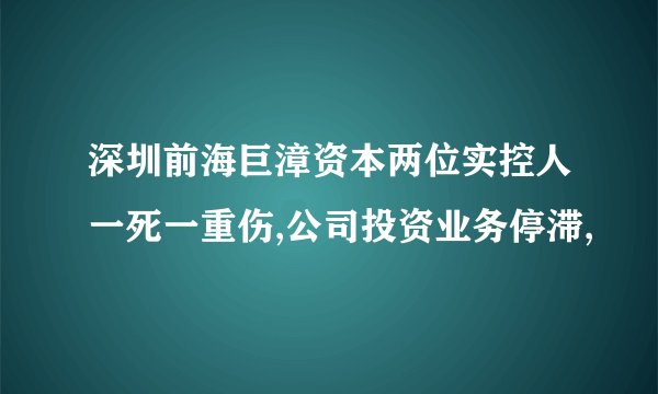 深圳前海巨漳资本两位实控人一死一重伤,公司投资业务停滞,