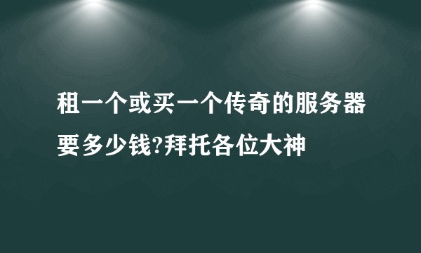 租一个或买一个传奇的服务器要多少钱?拜托各位大神