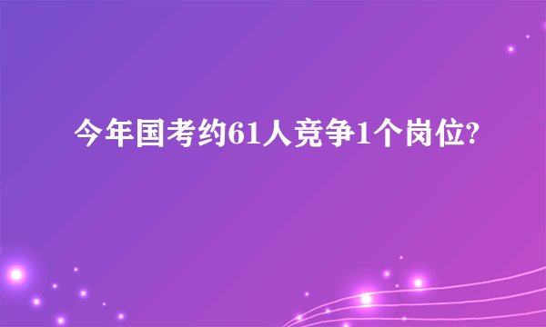 今年国考约61人竞争1个岗位?