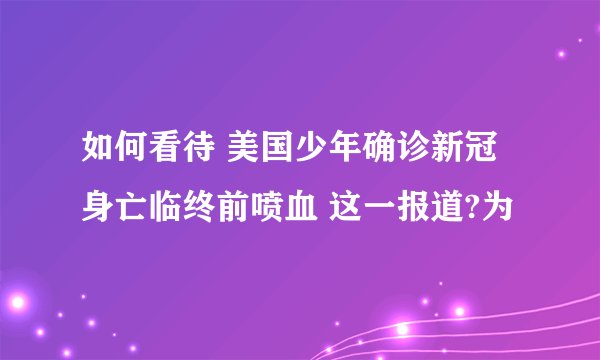 如何看待 美国少年确诊新冠身亡临终前喷血 这一报道?为