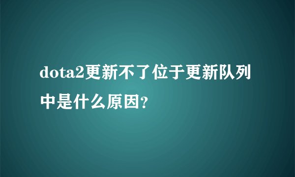 dota2更新不了位于更新队列中是什么原因？