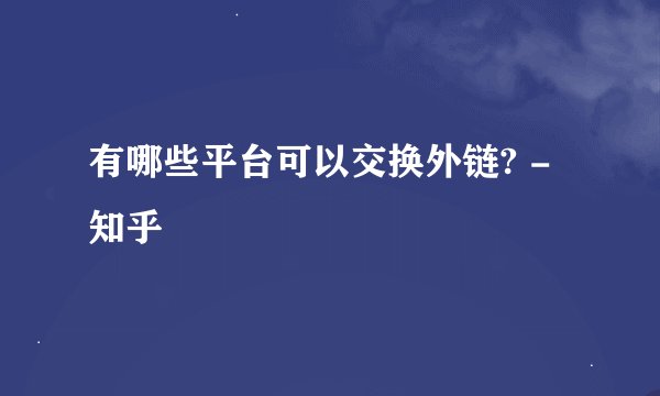 有哪些平台可以交换外链? - 知乎
