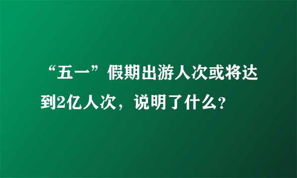 “五一”假期出游人次或将达到2亿人次，说明了什么？