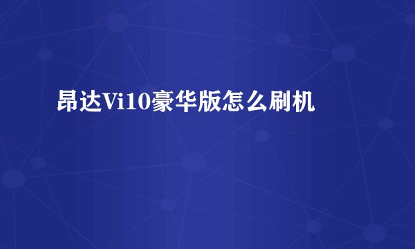 昂达Vi10豪华版怎么刷机