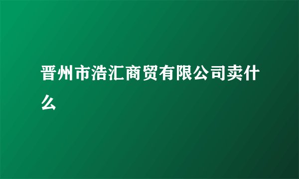 晋州市浩汇商贸有限公司卖什么