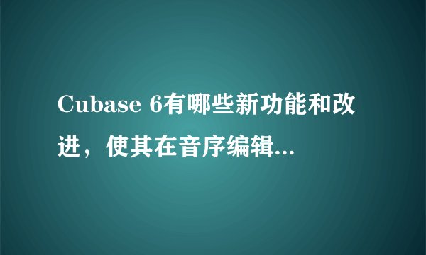 Cubase 6有哪些新功能和改进，使其在音序编辑和性能上有所提升？