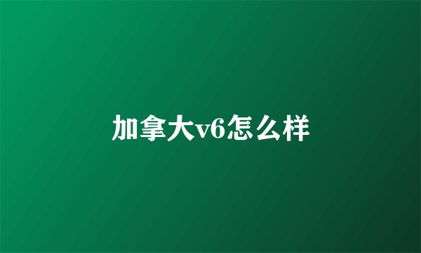 加拿大v6怎么样