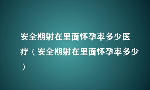 安全期射在里面怀孕率多少医疗（安全期射在里面怀孕率多少）
