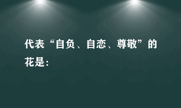 代表“自负、自恋、尊敬”的花是: