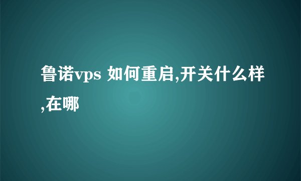 鲁诺vps 如何重启,开关什么样,在哪