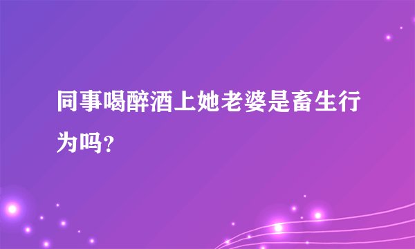 同事喝醉酒上她老婆是畜生行为吗？