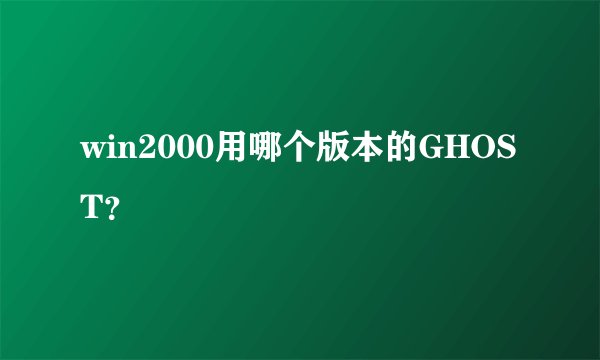 win2000用哪个版本的GHOST？