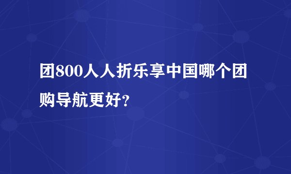 团800人人折乐享中国哪个团购导航更好？