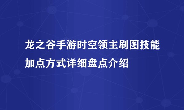 龙之谷手游时空领主刷图技能加点方式详细盘点介绍