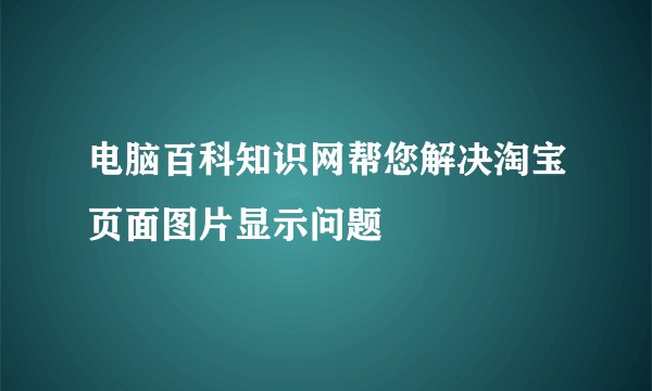 电脑百科知识网帮您解决淘宝页面图片显示问题