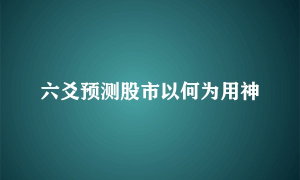 六爻预测股市以何为用神