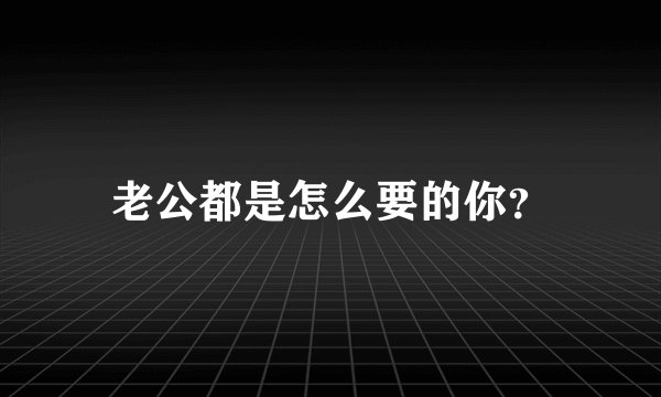 老公都是怎么要的你？