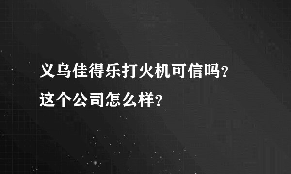 义乌佳得乐打火机可信吗？ 这个公司怎么样？