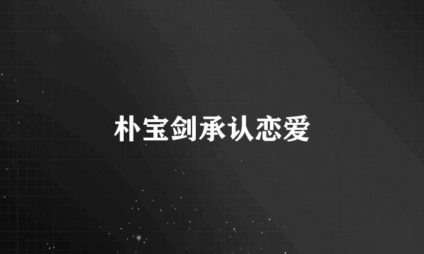 朴宝剑承认恋爱