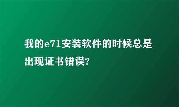 我的e71安装软件的时候总是出现证书错误?