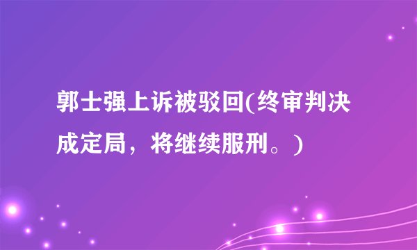 郭士强上诉被驳回(终审判决成定局,将继续服刑。)