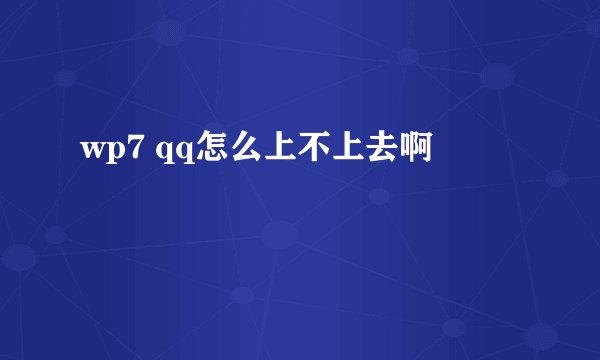 wp7 qq怎么上不上去啊