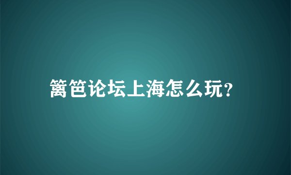 篱笆论坛上海怎么玩？