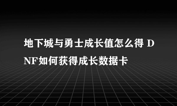 地下城与勇士成长值怎么得 DNF如何获得成长数据卡