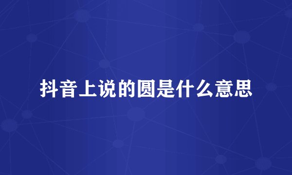 抖音上说的圆是什么意思