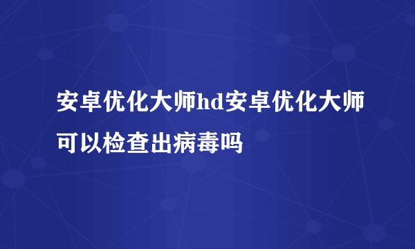 安卓优化大师hd安卓优化大师可以检查出病毒吗