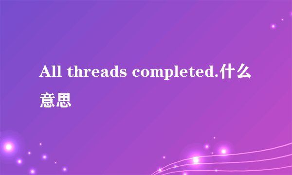 All threads completed.什么意思