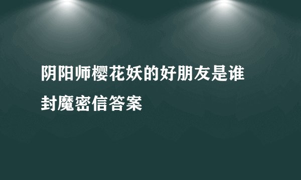 阴阳师樱花妖的好朋友是谁 封魔密信答案
