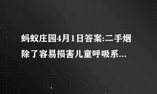 蚂蚁庄园4月1日答案:二手烟除了容易损害儿童呼吸系统还可能引起