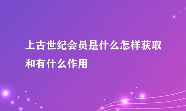 上古世纪会员是什么怎样获取和有什么作用