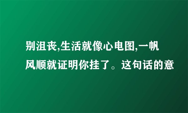 别沮丧,生活就像心电图,一帆风顺就证明你挂了。这句话的意