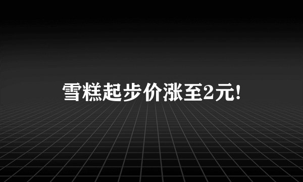 雪糕起步价涨至2元!