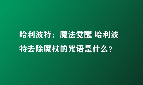 哈利波特：魔法觉醒 哈利波特去除魔杖的咒语是什么？