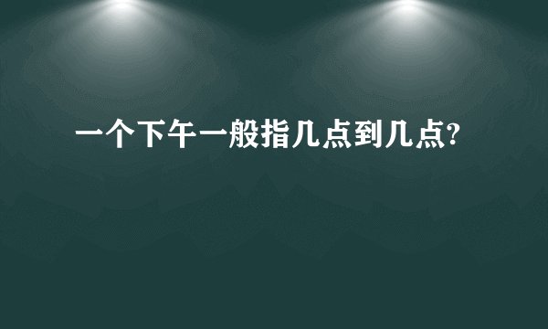一个下午一般指几点到几点?