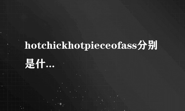 hotchickhotpieceofass分别是什么意思?两者哪个程度更深?