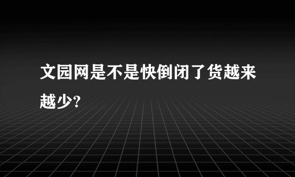 文园网是不是快倒闭了货越来越少?