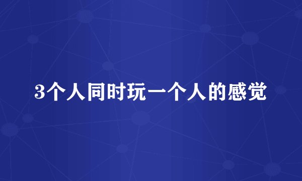 3个人同时玩一个人的感觉