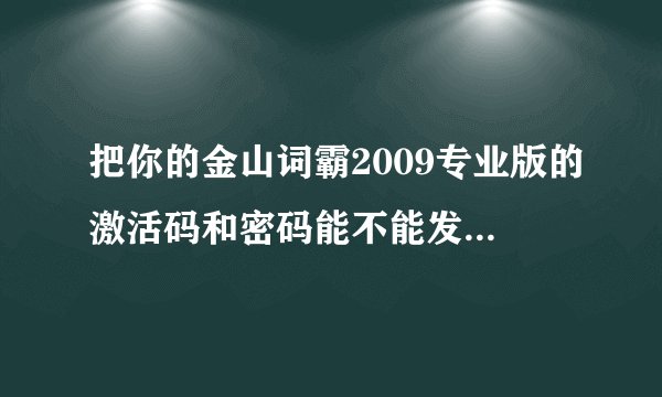 把你的金山词霸2009专业版的激活码和密码能不能发给我啊? 谢谢了...